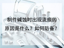 制件碱蚀时出现流痕的原因是什么？如何防备？