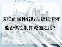 废旧的碱性锌酸盐镀锌溶液能否供铝制件碱蚀之用？