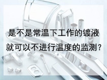 是不是常温下工作的镀液就可以不进行温度的监测？