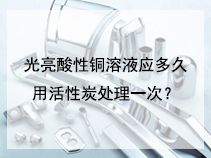 光亮酸性铜溶液应多久用活性炭处理一次？