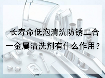 长寿命低泡清洗防锈二合一金属清洗剂有什么作用？
