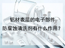铝材表层的电子部件防腐蚀清洗剂有什么作用？