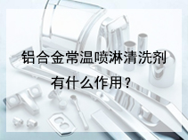 铝合金常温喷淋清洗剂有什么作用？