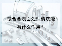 镁合金表面处理清洗液有什么作用？