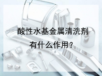 酸性水基金属清洗剂有什么作用？
