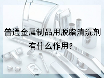 普通金属制品用脱脂清洗剂有什么作用？