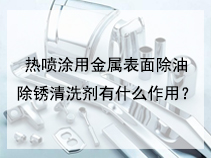 热喷涂用金属表面除油除锈清洗剂有什么作用？