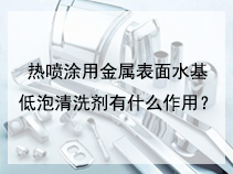 热喷涂用金属表面水基低泡清洗剂有什么作用？
