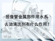 显像管金属部件用水系去油清洗剂有什么作用？