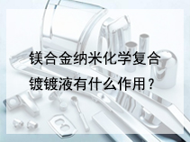 镁合金纳米化学复合镀镀液有什么作用？