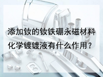 添加钕的钕铁硼永磁材料化学镀镀液有什么作用？