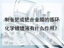制备钯或钯合金膜的循环化学镀镀液有什么作用？