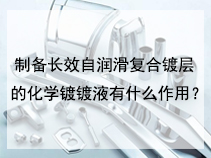 制备长效自润滑复合镀层的化学镀镀液有什么作用？