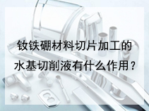 钕铁硼材料切片加工的水基切削液有什么作用？