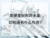 高硬度材料用水基切削液有什么作用？