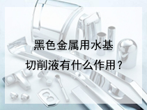 黑色金属用水基切削液有什么作用？
