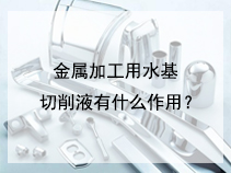 金属加工用水基切削液有什么作用？
