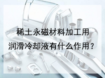 稀土永磁材料加工用润滑冷却液有什么作用？