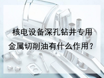 核电设备深孔钻井专用金属切削油有什么作用？