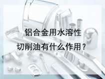 铝合金用水溶性切削油有什么作用？