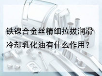 铁镍合金丝精细拉拔润滑冷却乳化油有什么作用？