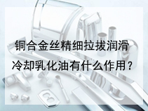 铜合金丝精细拉拔润滑冷却乳化油有什么作用？
