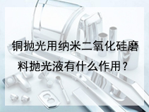 铜抛光用纳米二氧化硅磨料抛光液有什么作用？