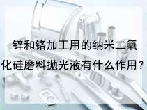 锌和铬加工用的纳米二氧化硅磨料抛光液有什么作用？