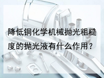 降低铜化学机械抛光粗糙度的抛光液有什么作用？