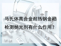 马氏体高合金耐热钢金相检测抛光剂有什么作用？