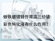 钕铁硼镀锌件常温三价铬彩色钝化液有什么作用？
