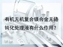 有机无机复合镁合金无铬钝化处理液有什么作用？