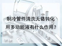 制冷管件清洗无铬钝化用多功能液有什么作用？