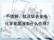 不锈钢、钛及钛合金电化学发黑液有什么作用？