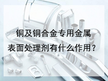 铜及铜合金专用金属表面处理剂有什么作用？