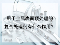 用于金属表面预处理的复合处理剂有什么作用？