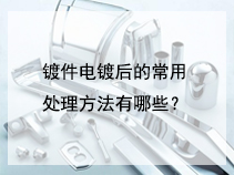 镀件电镀后的常用处理方法有哪些？