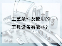 工艺条件及使用的工具设备有哪些？