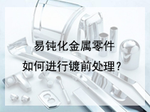 易钝化金属零件如何进行镀前处理？