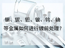 铟、铌、钽、铍、钨、铀等金属如何进行镀前处理？