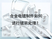 合金电镀制件如何进行镀前处理？