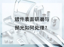 镀件表面研磨与抛光如何处理？