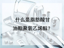 什么是脂肪酸甘油酯聚氧乙烯醇？