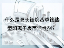 什么是双长链烷基季铵盐型阳离子表面活性剂？