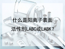 什么是阳离子表面活性剂LABC或LABK？