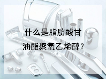 什么是脂肪酸甘油酯聚氧乙烯醇？