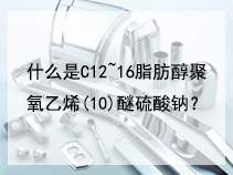 什么是C12~16脂肪醇聚氧乙烯(10)醚硫酸钠？