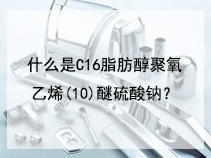 什么是C16脂肪醇聚氧乙烯(10)醚硫酸钠？