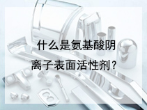 什么是氨基酸阴离子表面活性剂？